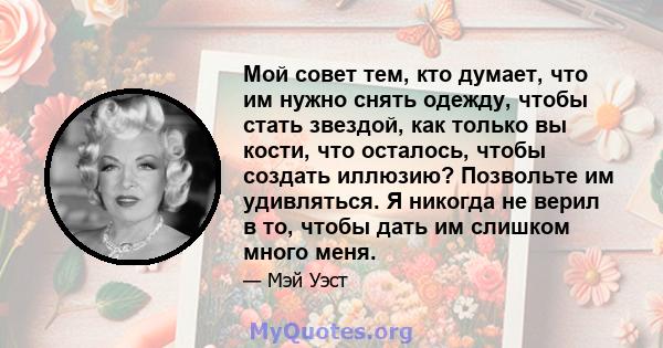 Мой совет тем, кто думает, что им нужно снять одежду, чтобы стать звездой, как только вы кости, что осталось, чтобы создать иллюзию? Позвольте им удивляться. Я никогда не верил в то, чтобы дать им слишком много меня.