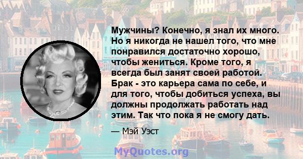 Мужчины? Конечно, я знал их много. Но я никогда не нашел того, что мне понравился достаточно хорошо, чтобы жениться. Кроме того, я всегда был занят своей работой. Брак - это карьера сама по себе, и для того, чтобы