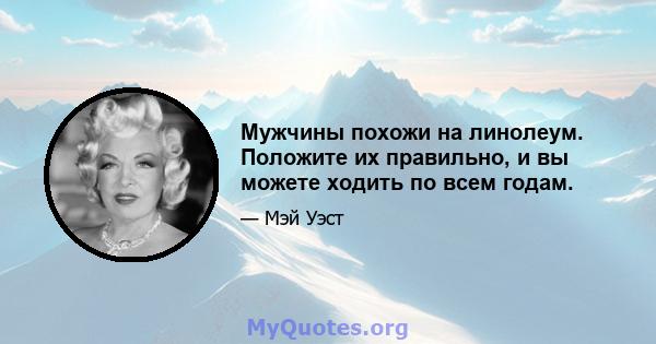 Мужчины похожи на линолеум. Положите их правильно, и вы можете ходить по всем годам.