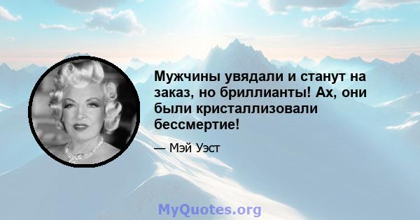 Мужчины увядали и станут на заказ, но бриллианты! Ах, они были кристаллизовали бессмертие!