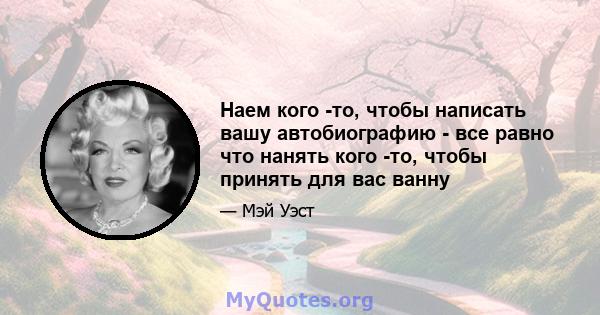 Наем кого -то, чтобы написать вашу автобиографию - все равно что нанять кого -то, чтобы принять для вас ванну