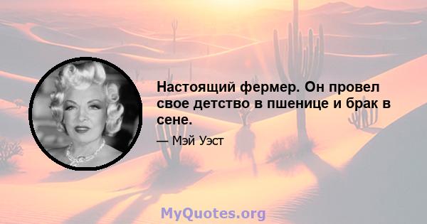 Настоящий фермер. Он провел свое детство в пшенице и брак в сене.