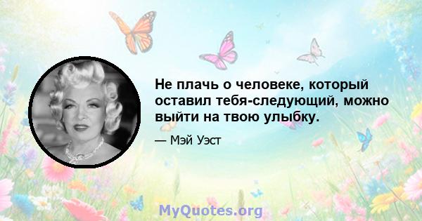 Не плачь о человеке, который оставил тебя-следующий, можно выйти на твою улыбку.