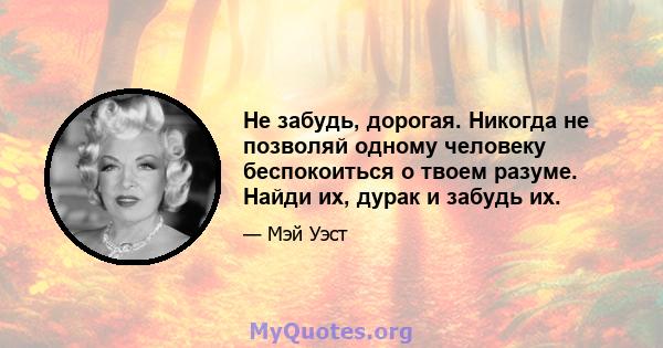 Не забудь, дорогая. Никогда не позволяй одному человеку беспокоиться о твоем разуме. Найди их, дурак и забудь их.