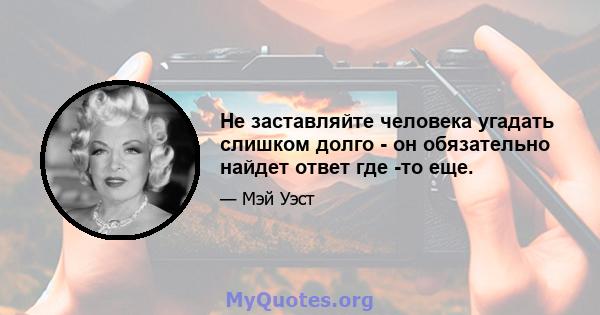 Не заставляйте человека угадать слишком долго - он обязательно найдет ответ где -то еще.