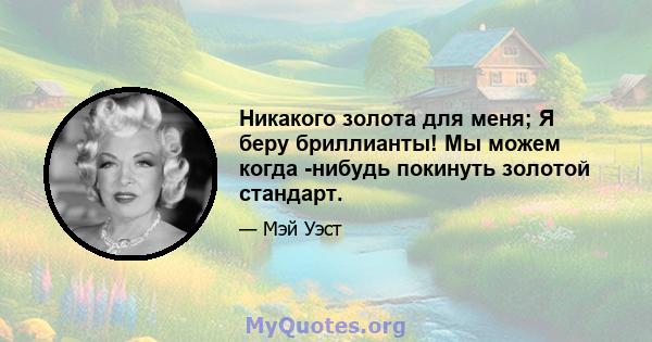 Никакого золота для меня; Я беру бриллианты! Мы можем когда -нибудь покинуть золотой стандарт.