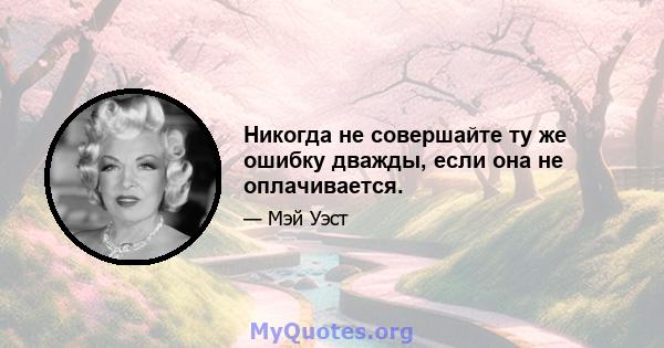 Никогда не совершайте ту же ошибку дважды, если она не оплачивается.