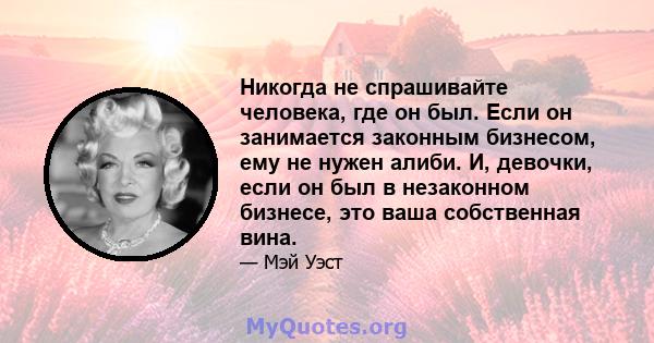 Никогда не спрашивайте человека, где он был. Если он занимается законным бизнесом, ему не нужен алиби. И, девочки, если он был в незаконном бизнесе, это ваша собственная вина.