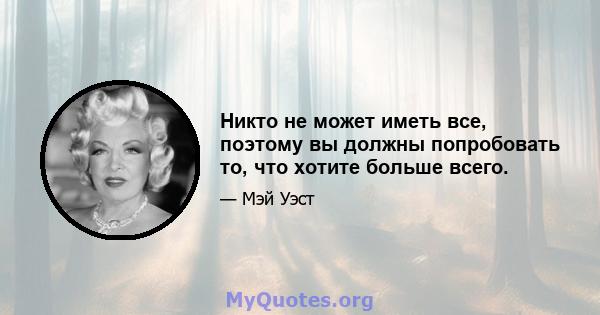 Никто не может иметь все, поэтому вы должны попробовать то, что хотите больше всего.