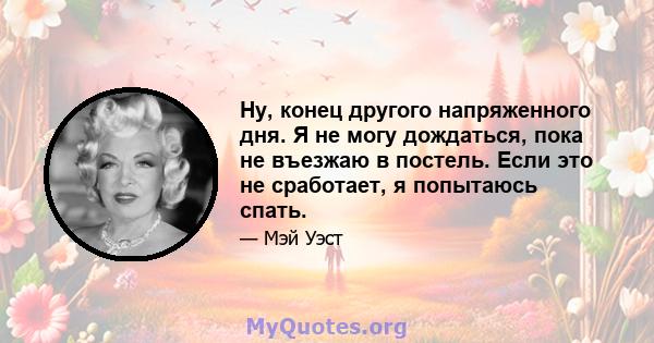 Ну, конец другого напряженного дня. Я не могу дождаться, пока не въезжаю в постель. Если это не сработает, я попытаюсь спать.