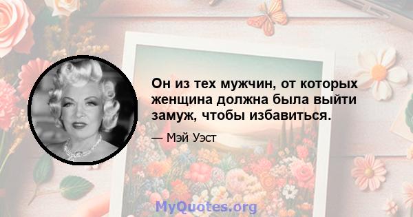 Он из тех мужчин, от которых женщина должна была выйти замуж, чтобы избавиться.