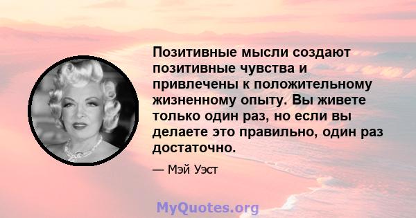 Позитивные мысли создают позитивные чувства и привлечены к положительному жизненному опыту. Вы живете только один раз, но если вы делаете это правильно, один раз достаточно.