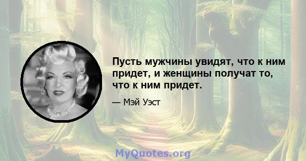 Пусть мужчины увидят, что к ним придет, и женщины получат то, что к ним придет.