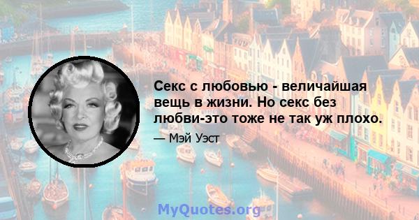 Секс с любовью - величайшая вещь в жизни. Но секс без любви-это тоже не так уж плохо.