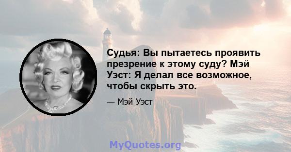 Судья: Вы пытаетесь проявить презрение к этому суду? Мэй Уэст: Я делал все возможное, чтобы скрыть это.