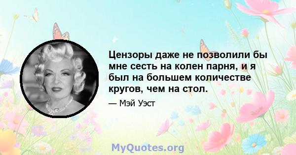 Цензоры даже не позволили бы мне сесть на колен парня, и я был на большем количестве кругов, чем на стол.