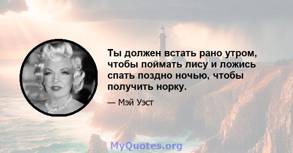 Ты должен встать рано утром, чтобы поймать лису и ложись спать поздно ночью, чтобы получить норку.