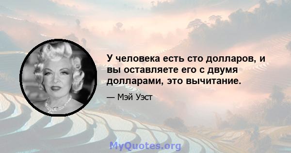 У человека есть сто долларов, и вы оставляете его с двумя долларами, это вычитание.