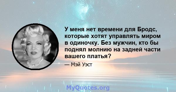 У меня нет времени для Бродс, которые хотят управлять миром в одиночку. Без мужчин, кто бы поднял молнию на задней части вашего платья?