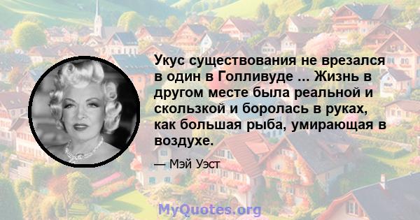 Укус существования не врезался в один в Голливуде ... Жизнь в другом месте была реальной и скользкой и боролась в руках, как большая рыба, умирающая в воздухе.