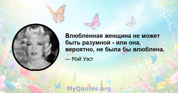 Влюбленная женщина не может быть разумной - или она, вероятно, не была бы влюблена.