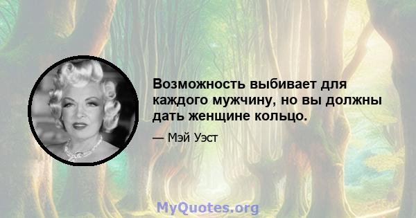 Возможность выбивает для каждого мужчину, но вы должны дать женщине кольцо.