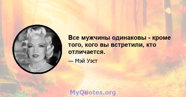 Все мужчины одинаковы - кроме того, кого вы встретили, кто отличается.