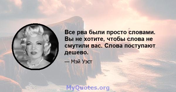 Все рва были просто словами. Вы не хотите, чтобы слова не смутили вас. Слова поступают дешево.