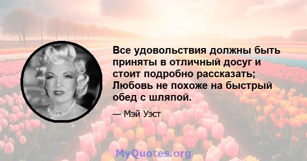 Все удовольствия должны быть приняты в отличный досуг и стоит подробно рассказать; Любовь не похоже на быстрый обед с шляпой.