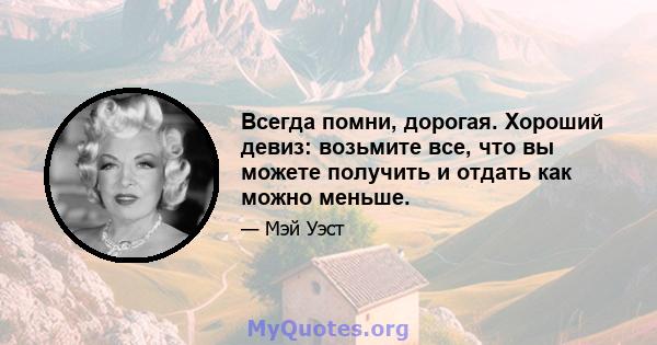 Всегда помни, дорогая. Хороший девиз: возьмите все, что вы можете получить и отдать как можно меньше.