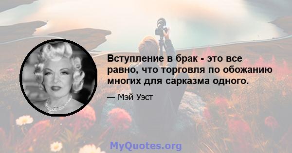 Вступление в брак - это все равно, что торговля по обожанию многих для сарказма одного.