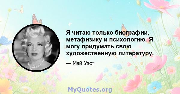 Я читаю только биографии, метафизику и психологию. Я могу придумать свою художественную литературу.