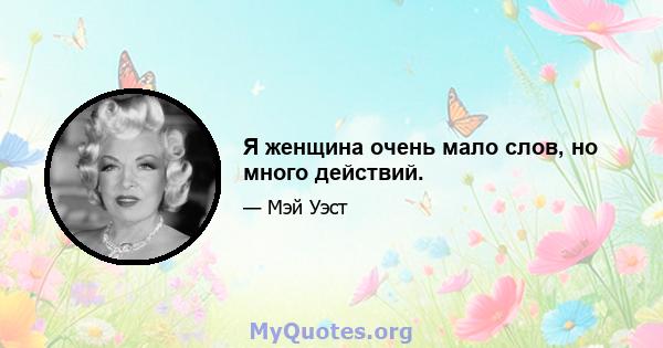 Я женщина очень мало слов, но много действий.