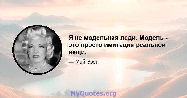 Я не модельная леди. Модель - это просто имитация реальной вещи.