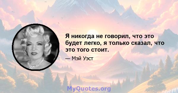 Я никогда не говорил, что это будет легко, я только сказал, что это того стоит.