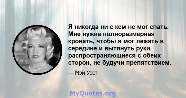 Я никогда ни с кем не мог спать. Мне нужна полноразмерная кровать, чтобы я мог лежать в середине и вытянуть руки, распространяющиеся с обеих сторон, не будучи препятствием.