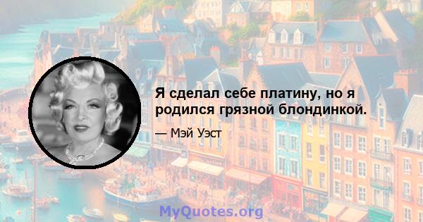 Я сделал себе платину, но я родился грязной блондинкой.