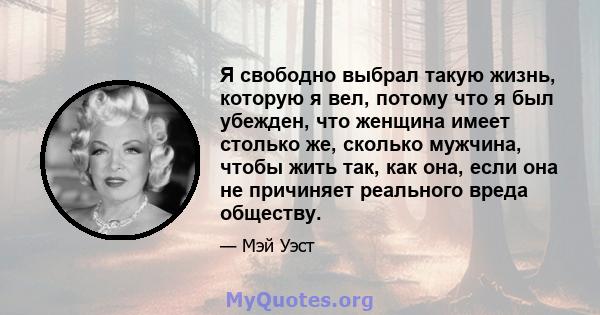 Я свободно выбрал такую ​​жизнь, которую я вел, потому что я был убежден, что женщина имеет столько же, сколько мужчина, чтобы жить так, как она, если она не причиняет реального вреда обществу.