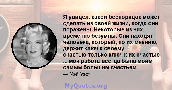 Я увидел, какой беспорядок может сделать из своей жизни, когда они поражены. Некоторые из них временно безумны. Они находят человека, который, по их мнению, держит ключ к своему счастью-только ключ к их счастью ... моя