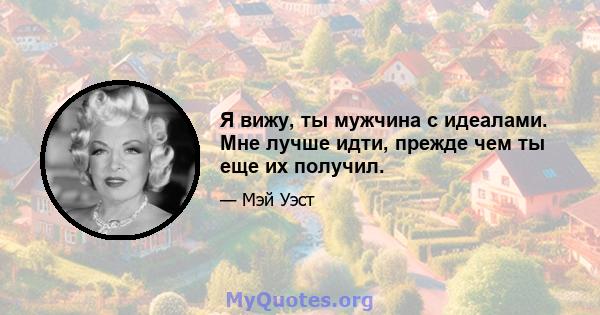 Я вижу, ты мужчина с идеалами. Мне лучше идти, прежде чем ты еще их получил.