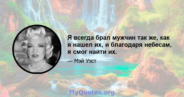 Я всегда брал мужчин так же, как я нашел их, и благодаря небесам, я смог найти их.