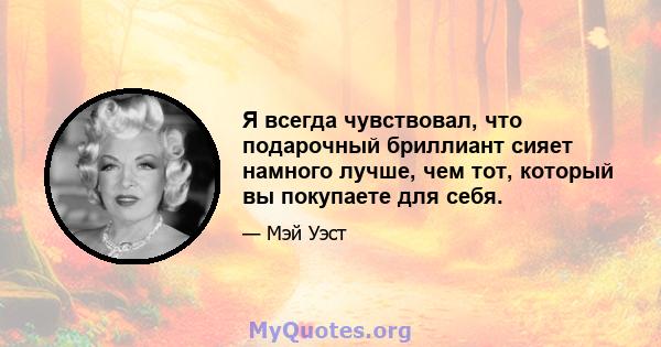 Я всегда чувствовал, что подарочный бриллиант сияет намного лучше, чем тот, который вы покупаете для себя.