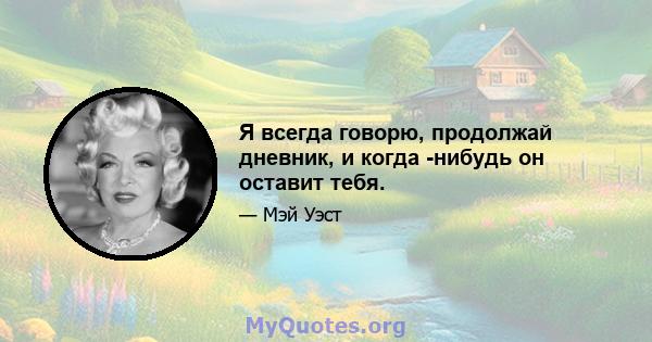 Я всегда говорю, продолжай дневник, и когда -нибудь он оставит тебя.