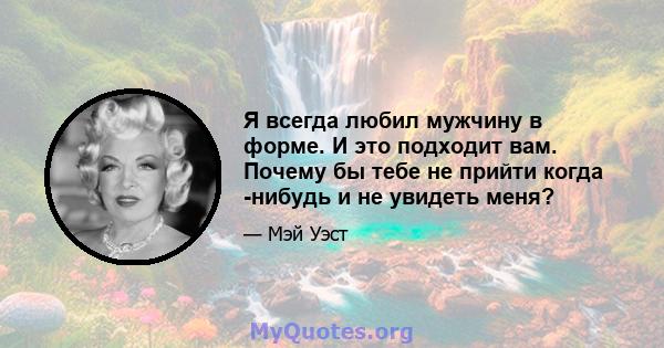 Я всегда любил мужчину в форме. И это подходит вам. Почему бы тебе не прийти когда -нибудь и не увидеть меня?