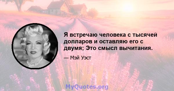 Я встречаю человека с тысячей долларов и оставляю его с двумя; Это смысл вычитания.