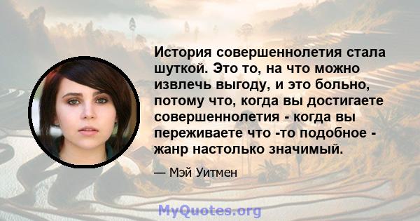 История совершеннолетия стала шуткой. Это то, на что можно извлечь выгоду, и это больно, потому что, когда вы достигаете совершеннолетия - когда вы переживаете что -то подобное - жанр настолько значимый.