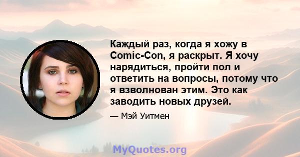 Каждый раз, когда я хожу в Comic-Con, я раскрыт. Я хочу нарядиться, пройти пол и ответить на вопросы, потому что я взволнован этим. Это как заводить новых друзей.