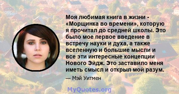 Моя любимая книга в жизни - «Морщинка во времени», которую я прочитал до средней школы. Это было мое первое введение в встречу науки и духа, а также вселенную и большие мысли и все эти интересные концепции Нового Эйдж.