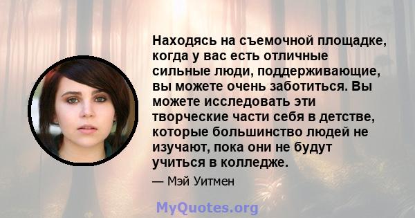 Находясь на съемочной площадке, когда у вас есть отличные сильные люди, поддерживающие, вы можете очень заботиться. Вы можете исследовать эти творческие части себя в детстве, которые большинство людей не изучают, пока