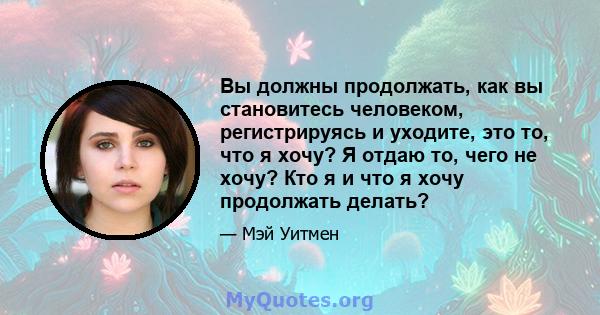 Вы должны продолжать, как вы становитесь человеком, регистрируясь и уходите, это то, что я хочу? Я отдаю то, чего не хочу? Кто я и что я хочу продолжать делать?